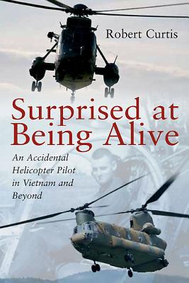 Surprised at Being Alive: An Accidental Helicopter Pilot in Vietnam and Beyond - Curtis, Robert, P