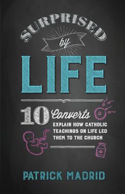 Surprised by Life: 10 Converts Explain How Catholic Teachings on Life Led Them to the Church - Madrid, Patrick