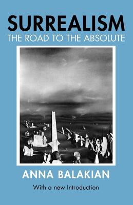 Surrealism: The Road to the Absolute - Balakian, Anna, Dr.