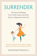 Surrender: The Key to Bringing Your Child, Home, and Soul Back in Alignment with God
