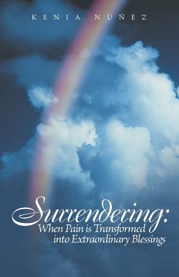 Surrendering: When Pain Is Transformed Into Extraordinary Blessings - Nunez, Kenia
