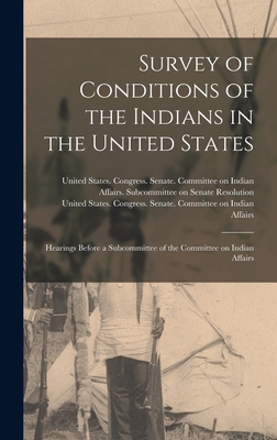 Survey of Conditions of the Indians in the United States: Hearings Before a Subcommittee of the Committee on Indian Affairs - United States Congress Senate Comm (Creator)