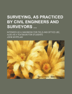 Surveying, as Practiced by Civil Engineers and Surveyors ...: Intended as a Handbook for Field and Office Use, Also as a Textbook for Students