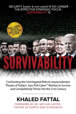Survivability: Confronting the Unmitigated Risks & Unprecedented Threats of Today's Geo-Poli-Cyber(tm) Warfare to Survive and Competitively Thrive Into the 21st Century - Fattal, Khaled