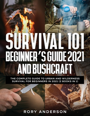 Survival 101 Beginner's Guide 2021 AND Bushcraft: The Complete Guide To Urban And Wilderness Survival For Beginners in 2021 (2 Books In 1) - Anderson, Rory