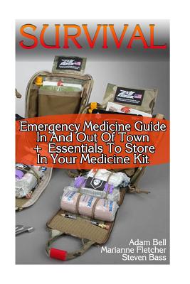 Survival: Emergency Medicine Guide In And Out Of Town + Essentials To Store In Your Medicine Kit - Bass, Steven, and Fletcher, Marianne, and Bell, Adam