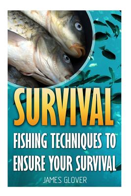 Survival: Fishing Techniques to Ensure Your Survival - Glover, James