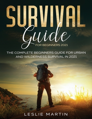 Survival Guide for Beginners 2021: The Complete Beginners Guide For Urban And Wilderness Survival In 2021 - Martin, Leslie