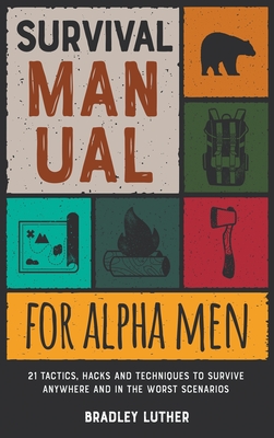 Survival Manual for Alpha Men: 21 Tactics, Hacks and Techniques to Survive Anywhere and in the Worst Scenarios - Luther, Bradley