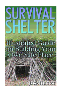 Survival Shelter: Illustrated Guide on Building Your Own Safe Place: (Survival Guide, Survival Gear)