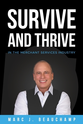 Survive and Thrive in the Merchant Services Industry - Beauchamp, Marc J