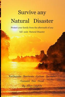 Survive any Natural Disaster: Protect your family from the aftermath of any full scale Natural Disaster - Layton, Allan