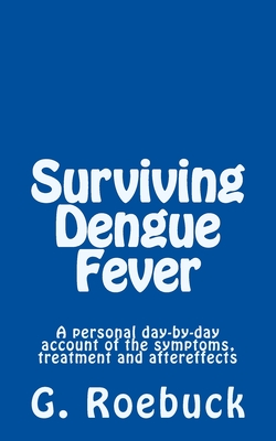 Surviving Dengue Fever: A Personal Day-by-Day Account of the Symptoms, Treatment and Severe Aftereffects - Roebuck, G