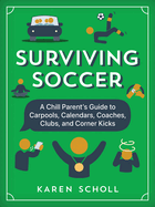 Surviving Soccer: The Chill Parent's Guide to Carpools, Calendars, Coaches, Clubs, and Corner Kicks