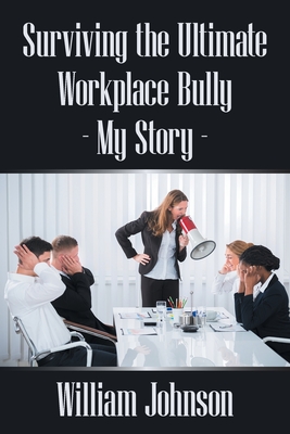 Surviving the Ultimate Workplace Bully - My Story - Johnson, William