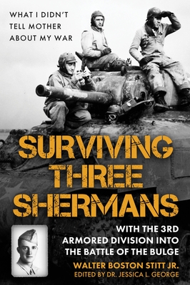 Surviving Three Shermans: With the 3rd Armored Division Into the Battle of the Bulge: What I Didn't Tell Mother about My War - Stitt, Walter Boston, and George, Jessica L, Dr. (Editor)