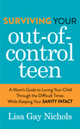 Surviving Your Out-Of-Control Teen: A Mom's Guide to Loving Your Child Through the Difficult Times While Keeping Your Sanity Intact