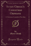 Susan Gregg's Christmas Orphans: A Christmas Comedy in Two Acts (Classic Reprint)