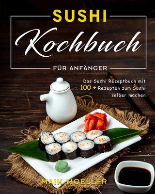Sushi Kochbuch f?r Anf?nger: Das Sushi Rezeptbuch mit 100 + Rezepten zum Sushi selber machen - Moeller, Maik