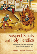 Suspect Saints and Holy Heretics: Disputed Sanctity and Communal Identity in Late Medieval Italy