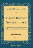 Sussex Record Society, 1913, Vol. 17: Founded for the Publication of Records and Documents Relating to the County (Classic Reprint)