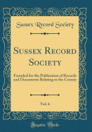 Sussex Record Society, Vol. 6: Founded for the Publication of Records and Documents Relating to the County (Classic Reprint)