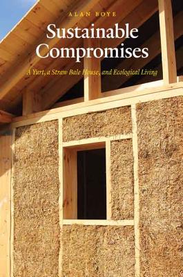 Sustainable Compromises: A Yurt, a Straw Bale House, and Ecological Living - Boye, Alan, Bs, Ma