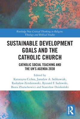 Sustainable Development Goals and the Catholic Church: Catholic Social Teaching and the UN's Agenda 2030 - Cichos, Katarzyna (Editor), and Sobkowiak, Jaroslaw A (Editor), and Sadowski, Ryszard F (Editor)