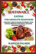 Sustainable Eating for Absolute Beginners: A Practical Guide To Making Eco-Friendly Food Choices, Improving Your Health, And Living Sustainably Every Day
