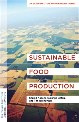 Sustainable Food Production: An Earth Institute Sustainability Primer - Naeem, Shahid, Dr., and Lipton, Suzanne, MPA, and van Huysen, Tiff