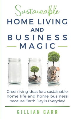 Sustainable Home Living and Business Magic: Green living ideas for a sustainable home life and home business because Earth Day is Everyday! - Carr, Gillian