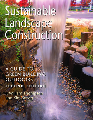Sustainable Landscape Construction: A Guide to Green Building Outdoors - Thompson, J William, and Sorvig, Kim