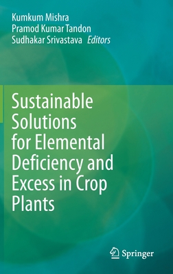 Sustainable Solutions for Elemental Deficiency and Excess in Crop Plants - Mishra, Kumkum (Editor), and Tandon, Pramod Kumar (Editor), and Srivastava, Sudhakar (Editor)