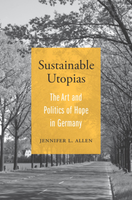 Sustainable Utopias: The Art and Politics of Hope in Germany - Allen, Jennifer L