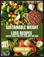 Sustainable Weight Loss Recipes: Healthy Meals That Fuel Your Body and Mind