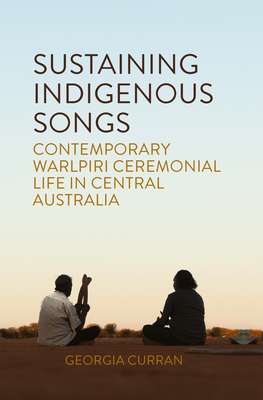 Sustaining Indigenous Songs: Contemporary Warlpiri Ceremonial Life in Central Australia - Curran, Georgia