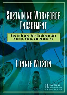 Sustaining Workforce Engagement: How to Ensure Your Employees Are Healthy, Happy, and Productive - Wilson, Lonnie