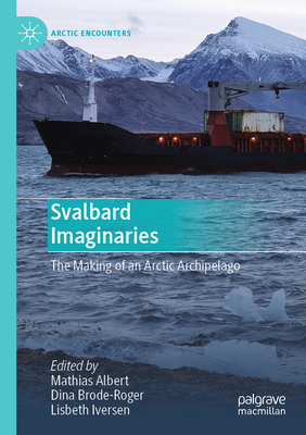 Svalbard Imaginaries: The Making of an Arctic Archipelago - Albert, Mathias (Editor), and Brode-Roger, Dina (Editor), and Iversen, Lisbeth (Editor)