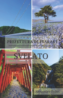 Svelata la prefettura di Ibaraki: La tua guida completa ai tesori nascosti del Giappone: Alla scoperta di paesaggi mozzafiato, tradizioni senza tempo e autentiche avventure nel cuore del Giappone - Tyler, Alexander