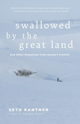 Swallowed by the Great Land: And Other Dispatches from Alaska's Frontier - Kantner, Seth