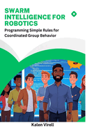 Swarm Intelligence for Robotics: Programming Simple Rules for Coordinated Group Behavior