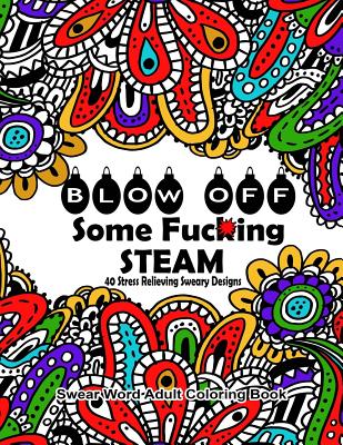 Swear Word Adult Coloring Book: Blow Off Some Fuc*ing Steam 40 Stress Relieving Sweary Designs: Release Your Anger with the Best Swear Word Relief Book - Coloring Books, Swear Words