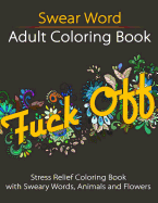 Swear Word Adult Coloring Book: Stress Relief Coloring Book with Sweary Words, Animals and Flowers