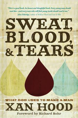 Sweat, Blood, & Tears: What God Uses to Make a Man - Hood, Xan, and Rohr, Richard (Foreword by)