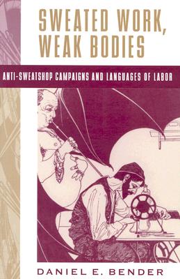 Sweated Work, Weak Bodies: Anti-Sweatshop Campaigns and Languages of Labor - Bender, Daniel E