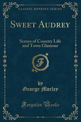 Sweet Audrey: Scenes of Country Life and Town Glamour (Classic Reprint) - Morley, George