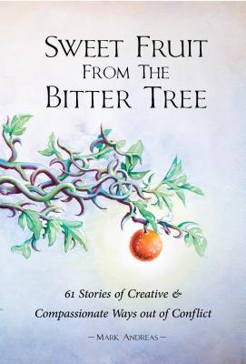 Sweet Fruit from the Bitter Tree: 61 Stories of Creative & Compassionate Ways Out of Conflict - Andreas, Mark