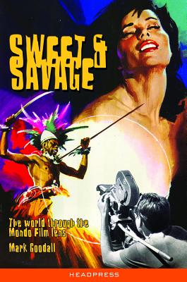 Sweet & Savage: The World Through the Mondo Film Lens - Goodall, Mark, and Dyson, Jeremy (Foreword by)