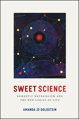 Sweet Science: Romantic Materialism and the New Logics of Life - Goldstein, Amanda Jo