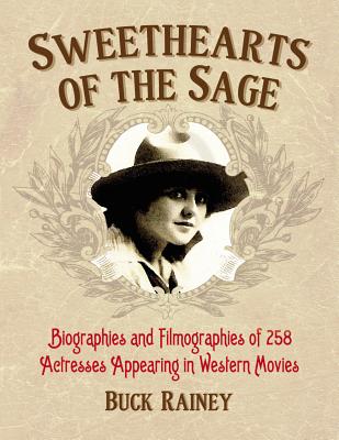 Sweethearts of the Sage: Biographies and Filmographies of 258 Actresses Appearing in Western Movies - Rainey, Buck